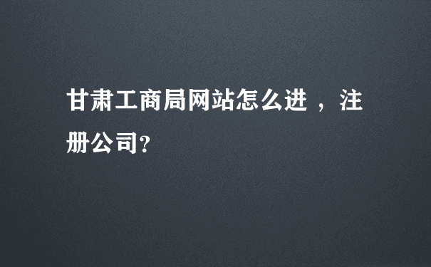 甘肃工商局网站怎么进 ，注册公司？