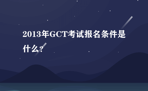 2013年GCT考试报名条件是什么？