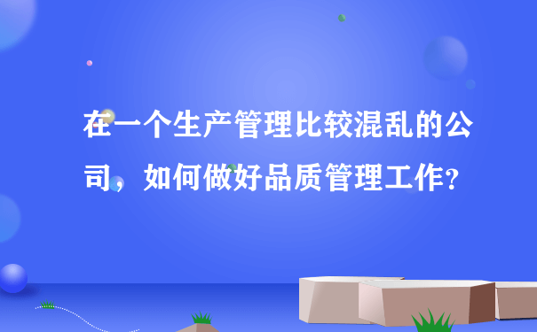 在一个生产管理比较混乱的公司，如何做好品质管理工作？