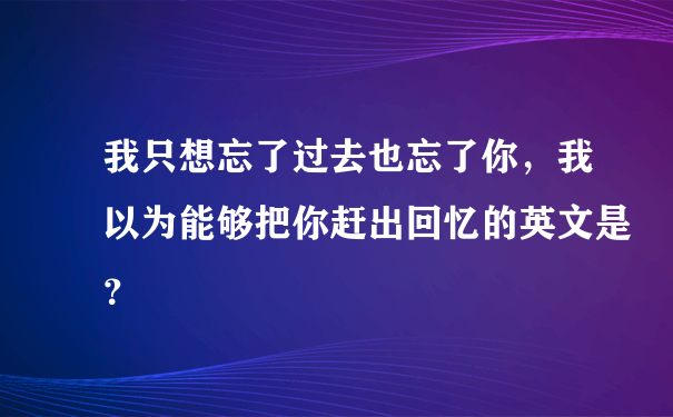 我只想忘了过去也忘了你，我以为能够把你赶出回忆的英文是？