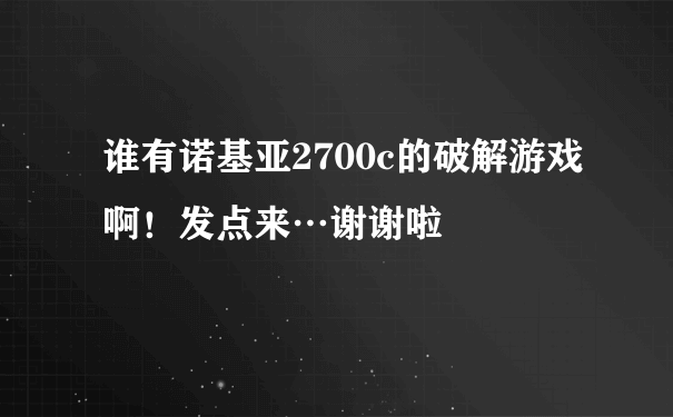 谁有诺基亚2700c的破解游戏啊！发点来…谢谢啦