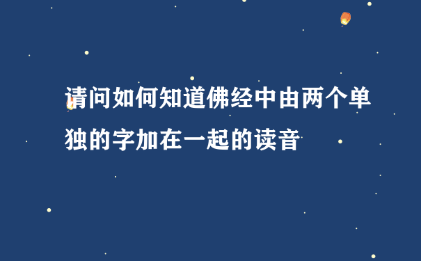 请问如何知道佛经中由两个单独的字加在一起的读音