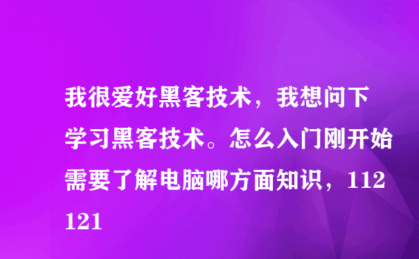 我很爱好黑客技术，我想问下学习黑客技术。怎么入门刚开始需要了解电脑哪方面知识，112121