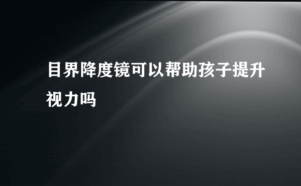 目界降度镜可以帮助孩子提升视力吗