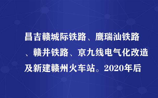 昌吉赣城际铁路、鹰瑞汕铁路、赣井铁路、京九线电气化改造及新建赣州火车站。2020年后