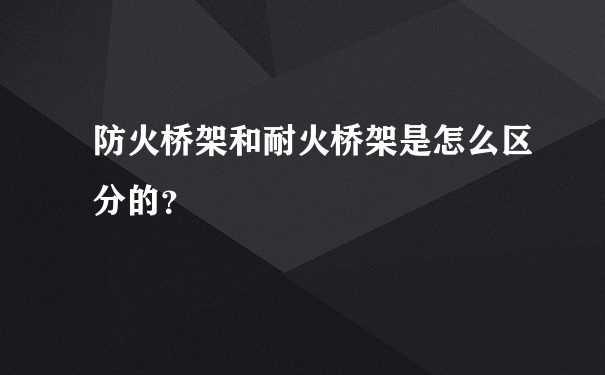 防火桥架和耐火桥架是怎么区分的？