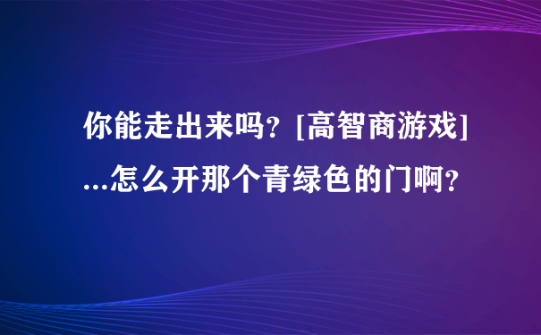 你能走出来吗？[高智商游戏] ...怎么开那个青绿色的门啊？