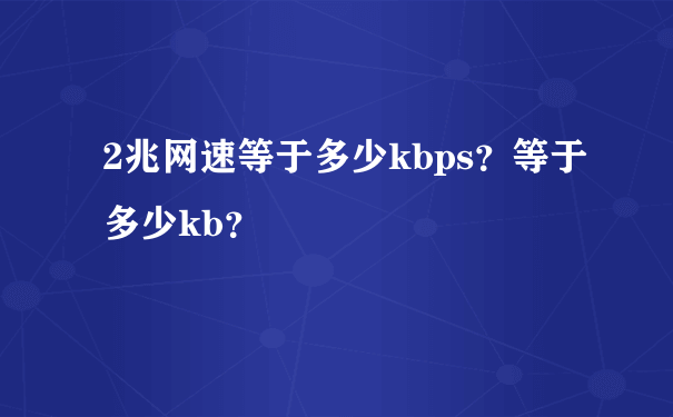 2兆网速等于多少kbps？等于多少kb？