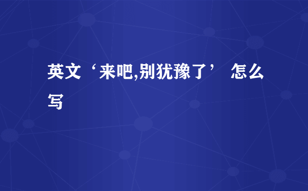 英文‘来吧,别犹豫了’ 怎么写