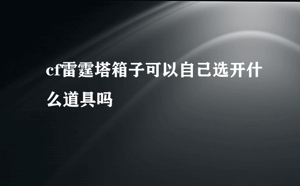 cf雷霆塔箱子可以自己选开什么道具吗