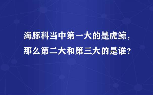 海豚科当中第一大的是虎鲸，那么第二大和第三大的是谁？