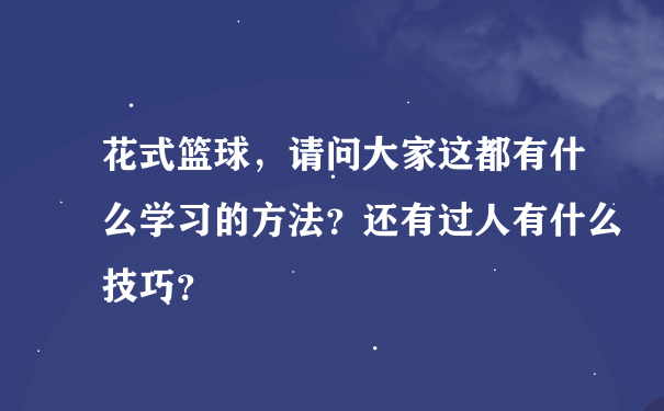 花式篮球，请问大家这都有什么学习的方法？还有过人有什么技巧？