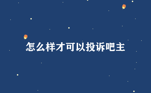 怎么样才可以投诉吧主