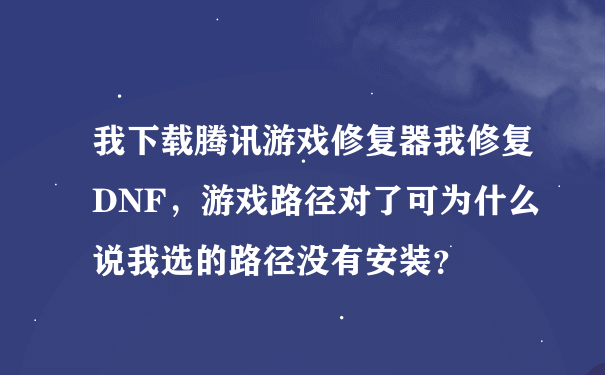 我下载腾讯游戏修复器我修复DNF，游戏路径对了可为什么说我选的路径没有安装？