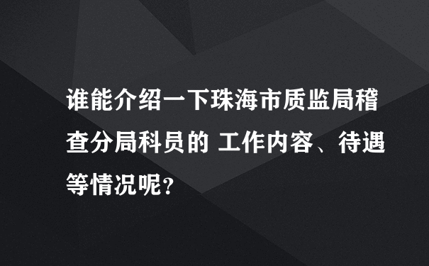 谁能介绍一下珠海市质监局稽查分局科员的 工作内容、待遇等情况呢？