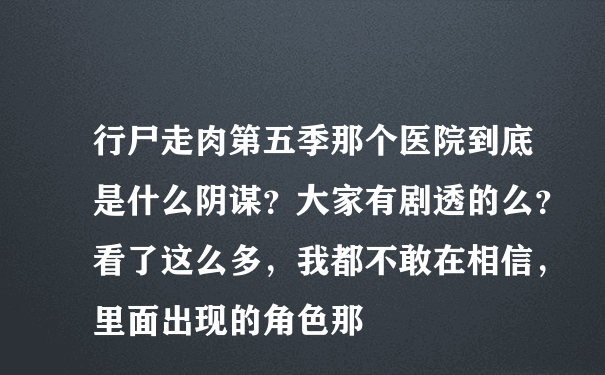 行尸走肉第五季那个医院到底是什么阴谋？大家有剧透的么？看了这么多，我都不敢在相信，里面出现的角色那