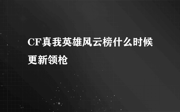 CF真我英雄风云榜什么时候更新领枪