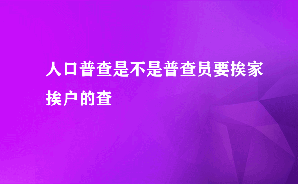 人口普查是不是普查员要挨家挨户的查