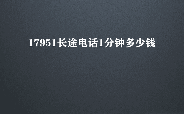 17951长途电话1分钟多少钱