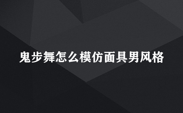 鬼步舞怎么模仿面具男风格