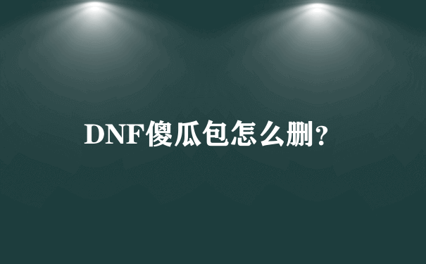 DNF傻瓜包怎么删？