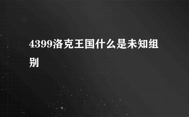 4399洛克王国什么是未知组别