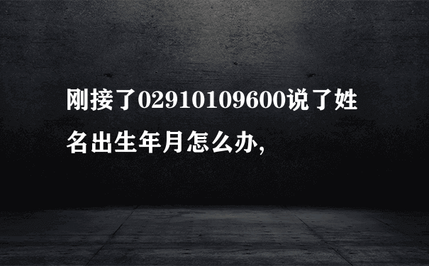 刚接了02910109600说了姓名出生年月怎么办,