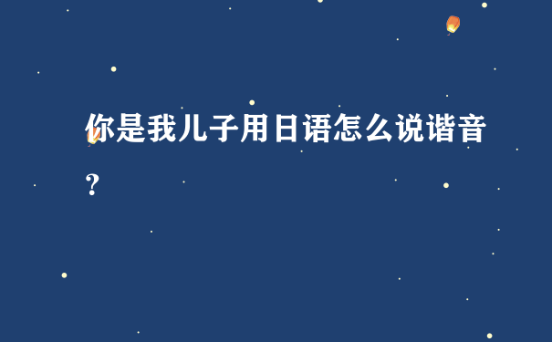 你是我儿子用日语怎么说谐音？