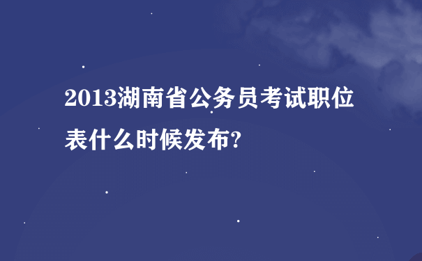 2013湖南省公务员考试职位表什么时候发布?