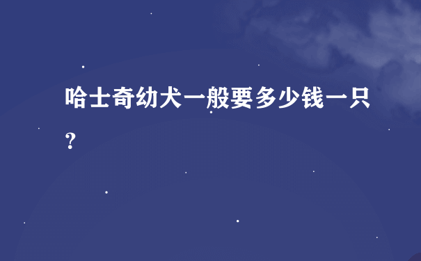 哈士奇幼犬一般要多少钱一只？