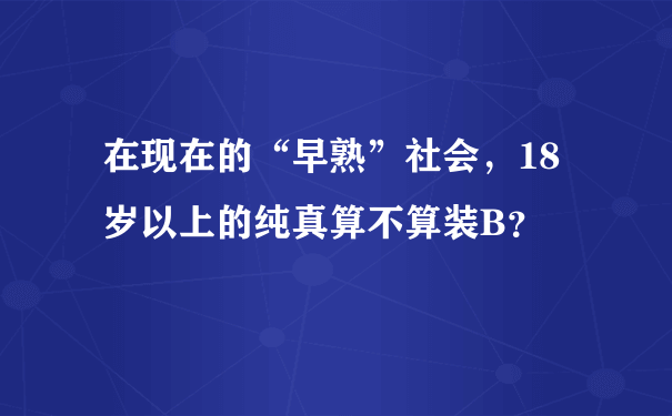 在现在的“早熟”社会，18岁以上的纯真算不算装B？