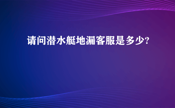 请问潜水艇地漏客服是多少?