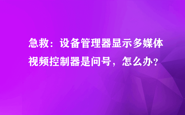 急救：设备管理器显示多媒体视频控制器是问号，怎么办？