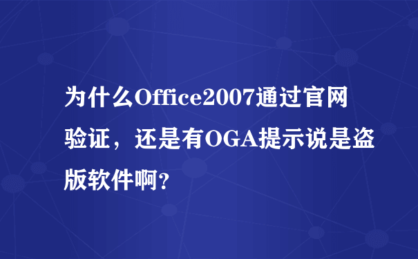 为什么Office2007通过官网验证，还是有OGA提示说是盗版软件啊？