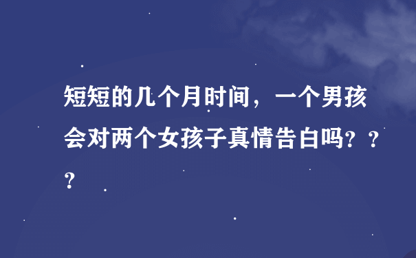 短短的几个月时间，一个男孩会对两个女孩子真情告白吗？？？