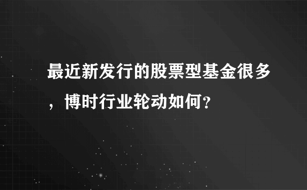 最近新发行的股票型基金很多，博时行业轮动如何？