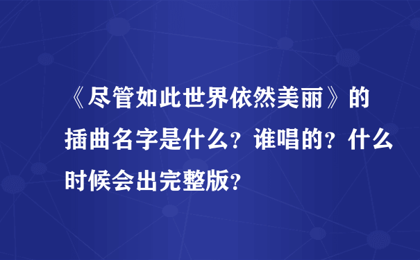 《尽管如此世界依然美丽》的插曲名字是什么？谁唱的？什么时候会出完整版？