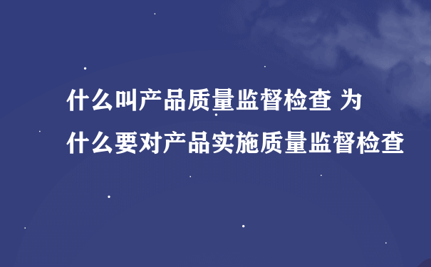 什么叫产品质量监督检查 为什么要对产品实施质量监督检查