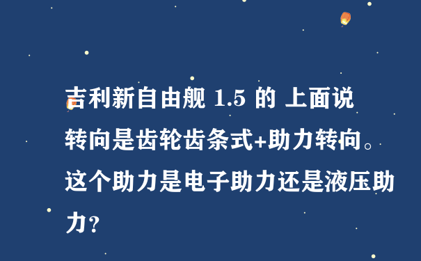 吉利新自由舰 1.5 的 上面说转向是齿轮齿条式+助力转向。这个助力是电子助力还是液压助力？