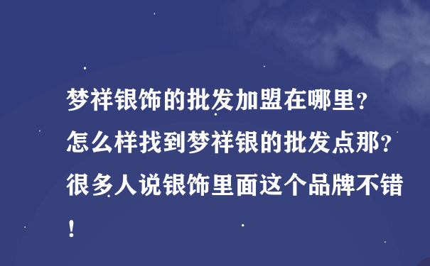 梦祥银饰的批发加盟在哪里？怎么样找到梦祥银的批发点那？很多人说银饰里面这个品牌不错！