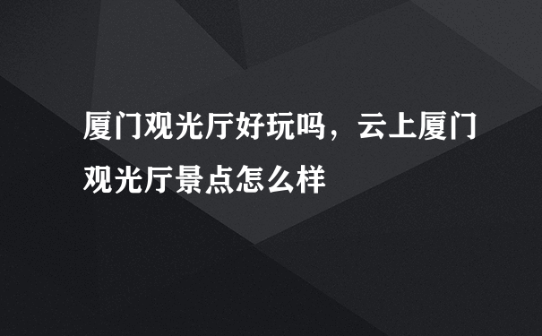 厦门观光厅好玩吗，云上厦门观光厅景点怎么样