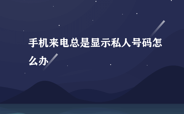 手机来电总是显示私人号码怎么办