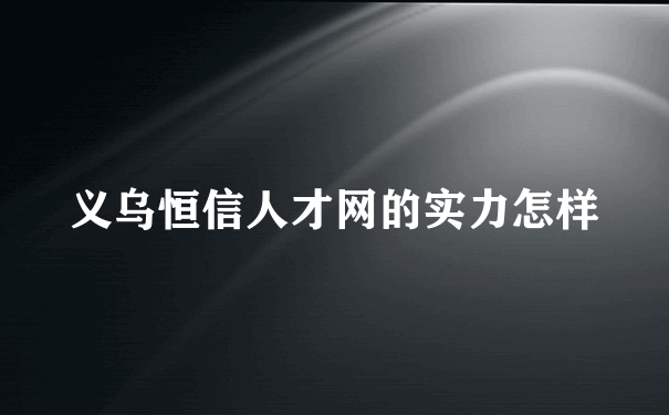 义乌恒信人才网的实力怎样