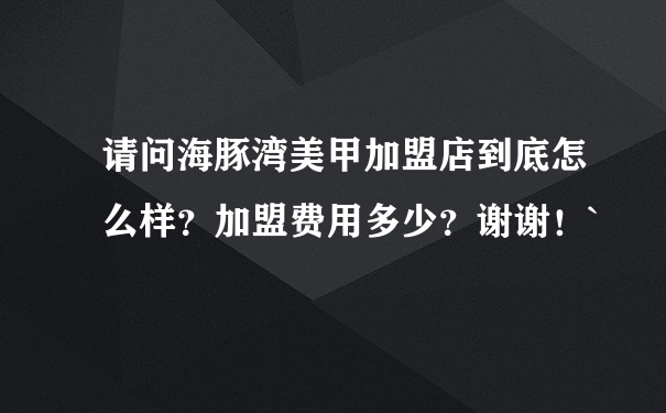 请问海豚湾美甲加盟店到底怎么样？加盟费用多少？谢谢！`