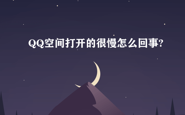 QQ空间打开的很慢怎么回事?