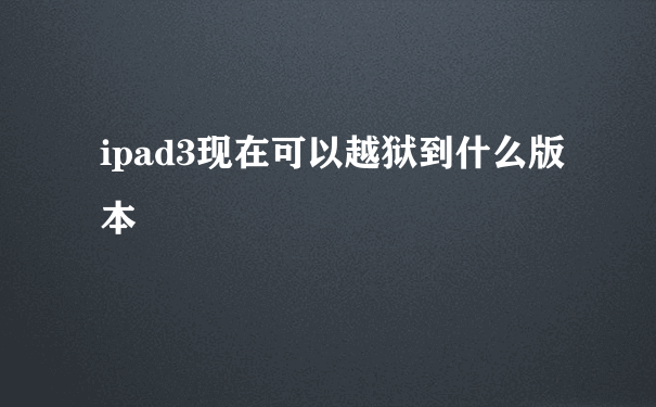 ipad3现在可以越狱到什么版本