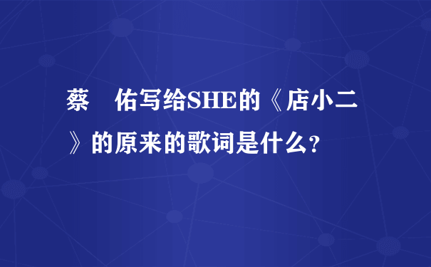 蔡旻佑写给SHE的《店小二》的原来的歌词是什么？