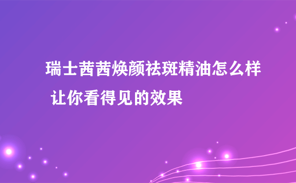 瑞士茜茜焕颜祛斑精油怎么样 让你看得见的效果