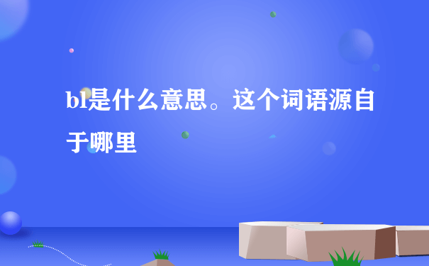 bl是什么意思。这个词语源自于哪里