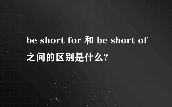 be short for 和 be short of之间的区别是什么?